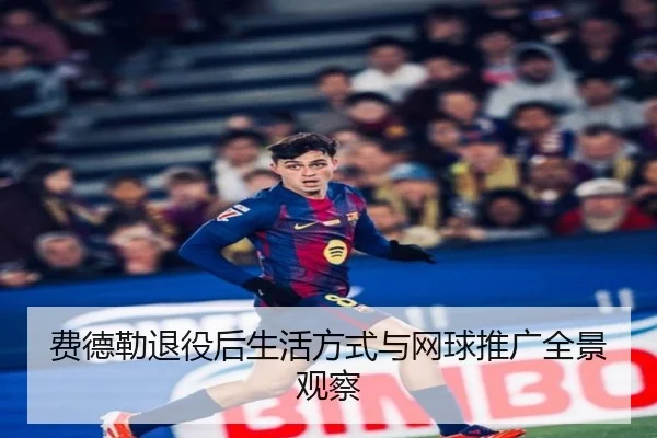 费德勒退役后生活方式与网球推广全景观察