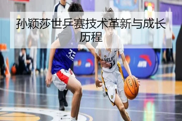 孙颖莎世乒赛技术革新与成长历程